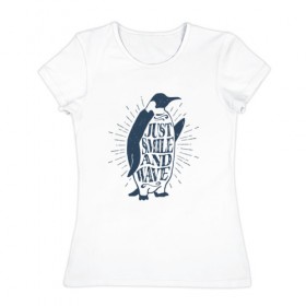 Женская футболка хлопок с принтом Just smile and wave в Санкт-Петербурге, 100% хлопок | прямой крой, круглый вырез горловины, длина до линии бедер, слегка спущенное плечо | penguin | животные | мысли | надписи | пингвин | цитаты