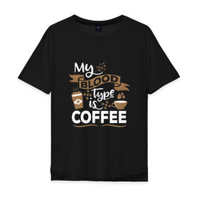 Мужская футболка хлопок Oversize с принтом Моя группа крови - кофе в Санкт-Петербурге, 100% хлопок | свободный крой, круглый ворот, “спинка” длиннее передней части | blood | coffee | food | human | арабика | вкус | еда | кофе | кровь | напиток | позитив | утро | человек | юмор