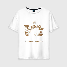 Женская футболка хлопок Oversize с принтом Моя группа крови - кофе в Санкт-Петербурге, 100% хлопок | свободный крой, круглый ворот, спущенный рукав, длина до линии бедер
 | blood | coffee | food | human | арабика | вкус | еда | кофе | кровь | напиток | позитив | утро | человек | юмор