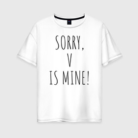 Женская футболка хлопок Oversize с принтом SORRY V IS MINE! в Санкт-Петербурге, 100% хлопок | свободный крой, круглый ворот, спущенный рукав, длина до линии бедер
 | bts | mine | sorry | v is mine | английский | бтс | буквы | извините это мое | слова | фраза