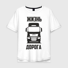 Мужская футболка хлопок Oversize с принтом Жизнь дорога в Санкт-Петербурге, 100% хлопок | свободный крой, круглый ворот, “спинка” длиннее передней части | man | road | tga | truck | водитель | грузовик | дальнобой | дальнобойщик | дорога | ман | тягач | фура | шофер