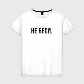 Женская футболка хлопок с принтом НЕ БЕСИ в Санкт-Петербурге, 100% хлопок | прямой крой, круглый вырез горловины, длина до линии бедер, слегка спущенное плечо | бешеная | бешенная | бешенный | бешенство | бешеный | не беси | не зли меня | отстань