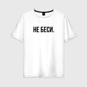 Женская футболка хлопок Oversize с принтом НЕ БЕСИ в Санкт-Петербурге, 100% хлопок | свободный крой, круглый ворот, спущенный рукав, длина до линии бедер
 | бешеная | бешенная | бешенный | бешенство | бешеный | не беси | не зли меня | отстань