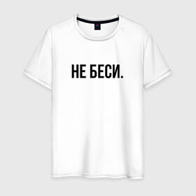 Мужская футболка хлопок с принтом НЕ БЕСИ в Санкт-Петербурге, 100% хлопок | прямой крой, круглый вырез горловины, длина до линии бедер, слегка спущенное плечо. | Тематика изображения на принте: бешеная | бешенная | бешенный | бешенство | бешеный | не беси | не зли меня | отстань