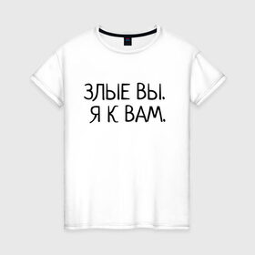 Женская футболка хлопок с принтом Злые вы. Я к вам. в Санкт-Петербурге, 100% хлопок | прямой крой, круглый вырез горловины, длина до линии бедер, слегка спущенное плечо | злые вы | надпись | о себе | прикол | прикольная надпись | смешная надпись | статусы | юмор | я к вам