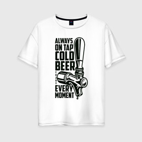 Женская футболка хлопок Oversize с принтом Always on tap cold BEER в Санкт-Петербурге, 100% хлопок | свободный крой, круглый ворот, спущенный рукав, длина до линии бедер
 | beer | drink | напиток | подарок