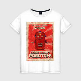 Женская футболка хлопок с принтом Слава советским роботам! в Санкт-Петербурге, 100% хлопок | прямой крой, круглый вырез горловины, длина до линии бедер, слегка спущенное плечо | poster | robot | soviet | ussr | бумажный | винтажный | затёртый | коммунизм | плакат | постер | робот | советский | ссср | старый | фантастика