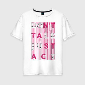 Женская футболка хлопок Oversize с принтом dont talk just act в Санкт-Петербурге, 100% хлопок | свободный крой, круглый ворот, спущенный рукав, длина до линии бедер
 | dont talk | just act | буквы | действие | действуй | краска | не говори | разводы | слова | текст