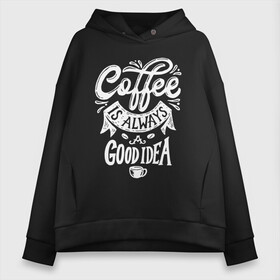 Женское худи Oversize хлопок с принтом Coffee is always a good idea в Санкт-Петербурге, френч-терри — 70% хлопок, 30% полиэстер. Мягкий теплый начес внутри —100% хлопок | боковые карманы, эластичные манжеты и нижняя кромка, капюшон на магнитной кнопке | Тематика изображения на принте: cofe | coffe | coffee | кофе | кофеин