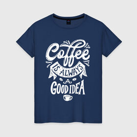Женская футболка хлопок с принтом Coffee is always a good idea в Санкт-Петербурге, 100% хлопок | прямой крой, круглый вырез горловины, длина до линии бедер, слегка спущенное плечо | cofe | coffe | coffee | кофе | кофеин