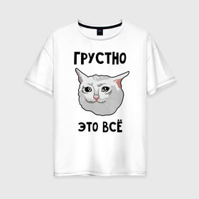 Женская футболка хлопок Oversize с принтом Грустный котик в Санкт-Петербурге, 100% хлопок | свободный крой, круглый ворот, спущенный рукав, длина до линии бедер
 | crying cat | memes | грустно это всё | грустно это всё   грустный котик | грустный котик | грустный котик мем | котик | мем с котом | мемы | плачущий кот | приколы