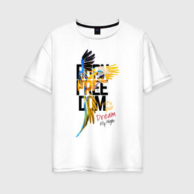 Женская футболка хлопок Oversize с принтом Born Freedom в Санкт-Петербурге, 100% хлопок | свободный крой, круглый ворот, спущенный рукав, длина до линии бедер
 | art | dream | freedom | inscription | macaw parrot | parrot | арт | мечта | надпись | попугай | попугай ара | свобода