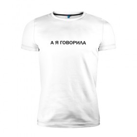 Мужская футболка премиум с принтом А Я ГОВОРИЛА. в Санкт-Петербурге, 92% хлопок, 8% лайкра | приталенный силуэт, круглый вырез ворота, длина до линии бедра, короткий рукав | а я говорила | афоризмы | высказывания | надпись | прикольные надписи | смешные фразы | цитаты | юмор