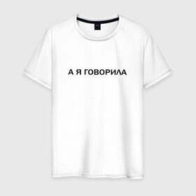 Мужская футболка хлопок с принтом А Я ГОВОРИЛА. в Санкт-Петербурге, 100% хлопок | прямой крой, круглый вырез горловины, длина до линии бедер, слегка спущенное плечо. | а я говорила | афоризмы | высказывания | надпись | прикольные надписи | смешные фразы | цитаты | юмор