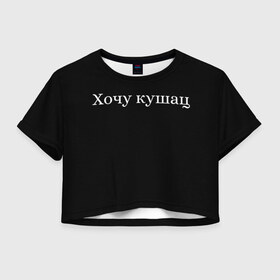 Женская футболка Crop-top 3D с принтом Хочу кушац в Санкт-Петербурге, 100% полиэстер | круглая горловина, длина футболки до линии талии, рукава с отворотами | еда | кушац | прикольные надписи | хочу | хочу есть | хочу кушац