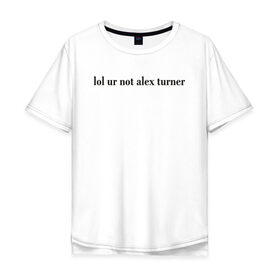 Мужская футболка хлопок Oversize с принтом LOL Alex Turner в Санкт-Петербурге, 100% хлопок | свободный крой, круглый ворот, “спинка” длиннее передней части | 