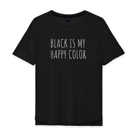Мужская футболка хлопок Oversize с принтом BLACK IS MY HAPPY COLOR в Санкт-Петербурге, 100% хлопок | свободный крой, круглый ворот, “спинка” длиннее передней части | black | black is my happy color | надпись | стиль