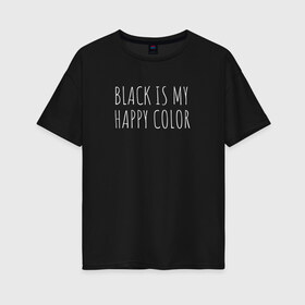 Женская футболка хлопок Oversize с принтом BLACK IS MY HAPPY COLOR в Санкт-Петербурге, 100% хлопок | свободный крой, круглый ворот, спущенный рукав, длина до линии бедер
 | black | black is my happy color | надпись | стиль