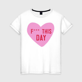 Женская футболка хлопок с принтом F*** THIS DAY в Санкт-Петербурге, 100% хлопок | прямой крой, круглый вырез горловины, длина до линии бедер, слегка спущенное плечо | 14 февраля | антивалентин | день святого  валентина | любовь | подарок