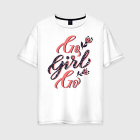Женская футболка хлопок Oversize с принтом Go Girl Go в Санкт-Петербурге, 100% хлопок | свободный крой, круглый ворот, спущенный рукав, длина до линии бедер
 | 8 марта | fem | feminism | feminist | девочки | девушки | женщины | феминизм | феминист | фемистка