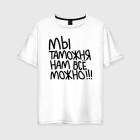 Женская футболка хлопок Oversize с принтом Мы таможня нам всё можно!!! в Санкт-Петербурге, 100% хлопок | свободный крой, круглый ворот, спущенный рукав, длина до линии бедер
 | 23 февраля | army | армия | войска | герб | граница | зеленый | знак | камуфляж | кгб | медаль | надпись | орел | пв | петлицы | погран | погранвойска | погранец | погранична | пограничник | пограничные