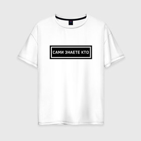 Женская футболка хлопок Oversize с принтом Сами знаете кто в Санкт-Петербурге, 100% хлопок | свободный крой, круглый ворот, спущенный рукав, длина до линии бедер
 | дизайн | лебедев | надпись | стиль | тренд | фраза