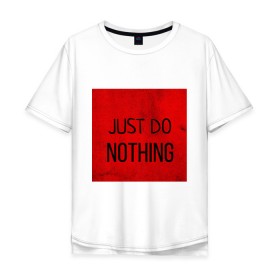 Мужская футболка хлопок Oversize с принтом JUST DO NOTHING в Санкт-Петербурге, 100% хлопок | свободный крой, круглый ворот, “спинка” длиннее передней части | just do nothing | мужская | просто ничего не делай. | толстовка