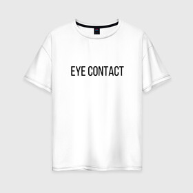 Женская футболка хлопок Oversize с принтом EYE CONTACT в Санкт-Петербурге, 100% хлопок | свободный крой, круглый ворот, спущенный рукав, длина до линии бедер
 | contact | eye | eyes | глазной | груди | грудь | зрительный | контакт | на | надпись | не | простая | смотри