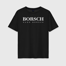 Женская футболка хлопок Oversize с принтом BORSCH hugo borsch в Санкт-Петербурге, 100% хлопок | свободный крой, круглый ворот, спущенный рукав, длина до линии бедер
 | Тематика изображения на принте: borsch | boss | hugo borsch | hugo boss | антибренд | борщ | босс | бренд | брендовый | брэнд | знак | значок | как | лого | логотип | пародия | прикол | салон | салоновский | символ | фирменный | хуго