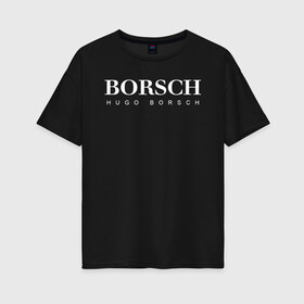 Женская футболка хлопок Oversize с принтом BORSCH hugo borsch в Санкт-Петербурге, 100% хлопок | свободный крой, круглый ворот, спущенный рукав, длина до линии бедер
 | borsch | boss | hugo borsch | hugo boss | антибренд | борщ | босс | бренд | брендовый | брэнд | знак | значок | как | лого | логотип | пародия | прикол | салон | салоновский | символ | фирменный | хуго