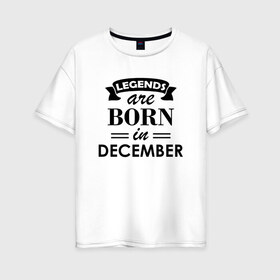 Женская футболка хлопок Oversize с принтом Legends are born in december в Санкт-Петербурге, 100% хлопок | свободный крой, круглый ворот, спущенный рукав, длина до линии бедер
 | birthday | born | december | gift | happy birthday | legends | декабрь | день рождения | легенды | подарка | праздник
