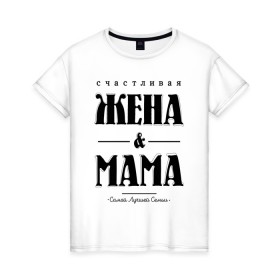 Женская футболка хлопок с принтом Счастливая жена и мама в Санкт-Петербурге, 100% хлопок | прямой крой, круглый вырез горловины, длина до линии бедер, слегка спущенное плечо | Тематика изображения на принте: жена | мама | мать | супруга | счастливая жена