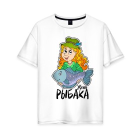 Женская футболка хлопок Oversize с принтом Жена рыбака в Санкт-Петербурге, 100% хлопок | свободный крой, круглый ворот, спущенный рукав, длина до линии бедер
 | 