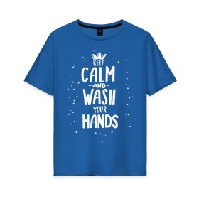 Женская футболка хлопок Oversize с принтом Keep calm and wash your hands. в Санкт-Петербурге, 100% хлопок | свободный крой, круглый ворот, спущенный рукав, длина до линии бедер
 | acute respiratory infections | bacteria | care | coronavirus | disease | epidemic | foam | hand | hand wash | hands | health | hygiene | influenza | keep calm | lettering | letters | medical | mic