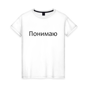 Женская футболка хлопок с принтом Понимаю в Санкт-Петербурге, 100% хлопок | прямой крой, круглый вырез горловины, длина до линии бедер, слегка спущенное плечо | 