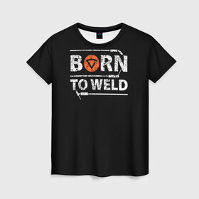 Женская футболка 3D с принтом Рожден для сварки в Санкт-Петербурге, 100% полиэфир ( синтетическое хлопкоподобное полотно) | прямой крой, круглый вырез горловины, длина до линии бедер | borntoweld | welder | welding | надпись | рожден для сварки | сварка | сварщик | текст | фраза