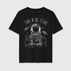 Женская футболка хлопок Oversize с принтом Так и не стал в Санкт-Петербурге, 100% хлопок | свободный крой, круглый ворот, спущенный рукав, длина до линии бедер
 | astronaut | space | spaceman | астронавт | космический | космонавт | космос | так и не стал