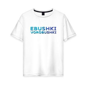 Женская футболка хлопок Oversize с принтом Ebushki vorobushki (Z) в Санкт-Петербурге, 100% хлопок | свободный крой, круглый ворот, спущенный рукав, длина до линии бедер
 | Тематика изображения на принте: ebushki vorobushki | кубик в кубе | мат | мем | переводчик | прикол | цитата