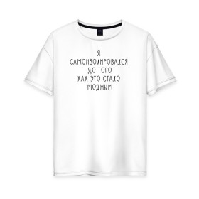 Женская футболка хлопок Oversize с принтом Самоизоляция в Санкт-Петербурге, 100% хлопок | свободный крой, круглый ворот, спущенный рукав, длина до линии бедер
 | antisocial | isolating | isolation | minimalism | self | антисоциальный | домосед | изоляция | минимализм | надпись | текст | фраза
