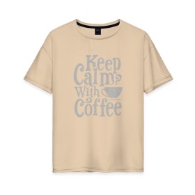 Женская футболка хлопок Oversize с принтом Keep calm with coffee в Санкт-Петербурге, 100% хлопок | свободный крой, круглый ворот, спущенный рукав, длина до линии бедер
 | coffee | keep calm | ароматный | бодрящий | горячий | кофе | кофеек | кофейная | кофеман | кофи | крепкие | крепкий | нервы | с кофе | с утра | сохраняй спокойствие | успокаивает | утренний | утро | чашка