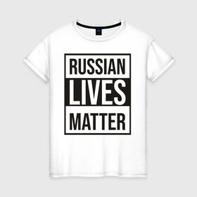 Женская футболка хлопок с принтом RUSSIAN LIVES MATTER в Санкт-Петербурге, 100% хлопок | прямой крой, круглый вырез горловины, длина до линии бедер, слегка спущенное плечо | lives | meme | russia | жизнь | мем | россия