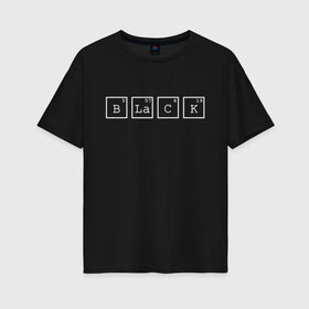 Женская футболка хлопок Oversize с принтом Black в Санкт-Петербурге, 100% хлопок | свободный крой, круглый ворот, спущенный рукав, длина до линии бедер
 | black | квадраты | надпись | таблица менделеева | химическое вещество | химия | цифры | черный | элемент