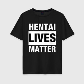 Женская футболка хлопок Oversize с принтом Hentai Lives Matter в Санкт-Петербурге, 100% хлопок | свободный крой, круглый ворот, спущенный рукав, длина до линии бедер
 | black lives matter | lives matter | жизни чёрных важны