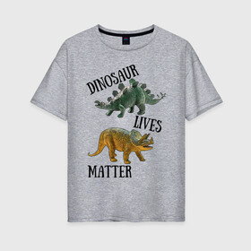 Женская футболка хлопок Oversize с принтом Dinosaur Lives Matter в Санкт-Петербурге, 100% хлопок | свободный крой, круглый ворот, спущенный рукав, длина до линии бедер
 | Тематика изображения на принте: black lives matter | lives matter | динозавр | динозавры | стегозавр | трицератопс