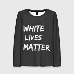 Женский лонгслив 3D с принтом White Lives Matter в Санкт-Петербурге, 100% полиэстер | длинные рукава, круглый вырез горловины, полуприлегающий силуэт | black | blm | lives | matter | white | wlm | белые | жизни | жизнь