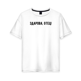 Женская футболка хлопок Oversize с принтом Здарова, отец! в Санкт-Петербурге, 100% хлопок | свободный крой, круглый ворот, спущенный рукав, длина до линии бедер
 | блоггер | здарова отец | минимализм | простой текст | сериал | ютуб