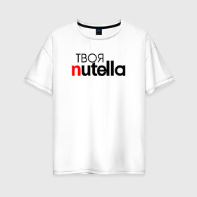 Женская футболка хлопок Oversize с принтом Твоя Nutella в Санкт-Петербурге, 100% хлопок | свободный крой, круглый ворот, спущенный рукав, длина до линии бедер
 | food | nutella | еда | нутелла | нутэлла | сладость | твоя | текст