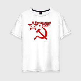 Женская футболка хлопок Oversize с принтом Рожденный в СССР! в Санкт-Петербурге, 100% хлопок | свободный крой, круглый ворот, спущенный рукав, длина до линии бедер
 | ussr | герб | звезда | коммунист | комсомол | кпсс | красный | ленин | лого | логотип | молот | надпись | патриот | республик | ретро | рсфср | серп | символ | снг | советский | советских | социалистических