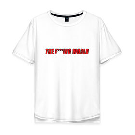 Мужская футболка хлопок Oversize с принтом The F***ing World в Санкт-Петербурге, 100% хлопок | свободный крой, круглый ворот, “спинка” длиннее передней части | мат | надпись на английском | прикольная надпись