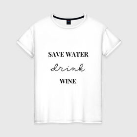 Женская футболка хлопок с принтом Береги воду - пей вино в Санкт-Петербурге, 100% хлопок | прямой крой, круглый вырез горловины, длина до линии бедер, слегка спущенное плечо | береги воду   пей вино